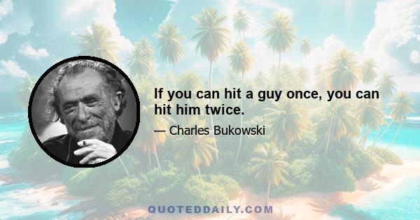 If you can hit a guy once, you can hit him twice.