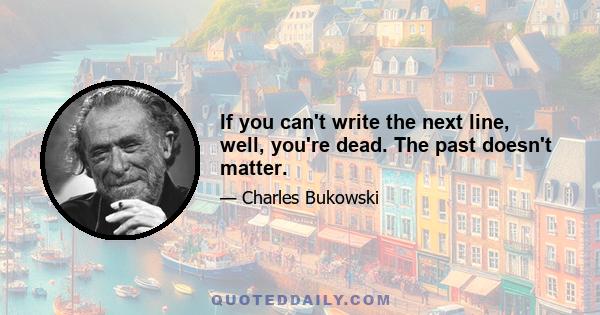 If you can't write the next line, well, you're dead. The past doesn't matter.