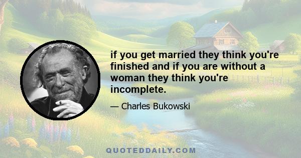 if you get married they think you're finished and if you are without a woman they think you're incomplete.