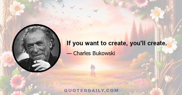 If you want to create, you'll create.