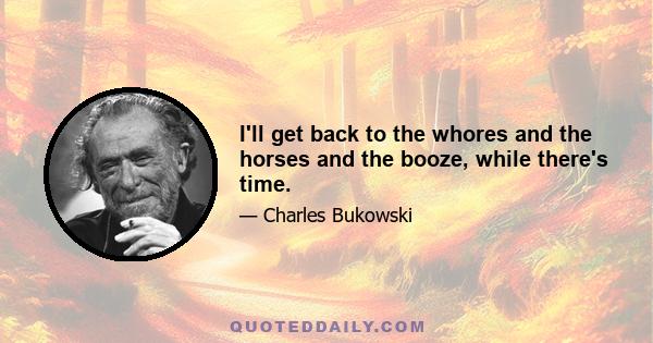 I'll get back to the whores and the horses and the booze, while there's time.