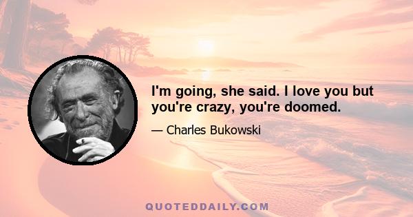 I'm going, she said. I love you but you're crazy, you're doomed.