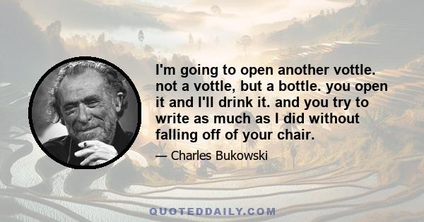 I'm going to open another vottle. not a vottle, but a bottle. you open it and I'll drink it. and you try to write as much as I did without falling off of your chair.