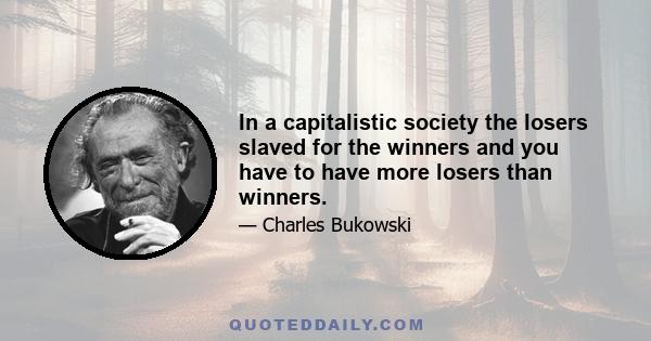 In a capitalistic society the losers slaved for the winners and you have to have more losers than winners.