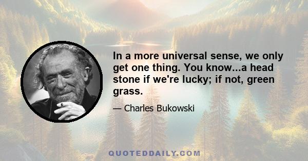 In a more universal sense, we only get one thing. You know...a head stone if we're lucky; if not, green grass.