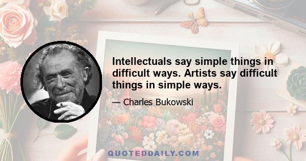 Intellectuals say simple things in difficult ways. Artists say difficult things in simple ways.