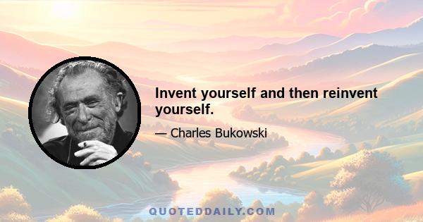 Invent yourself and then reinvent yourself.