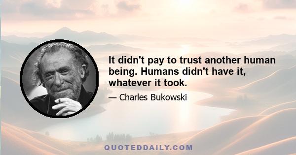 It didn't pay to trust another human being. Humans didn't have it, whatever it took.