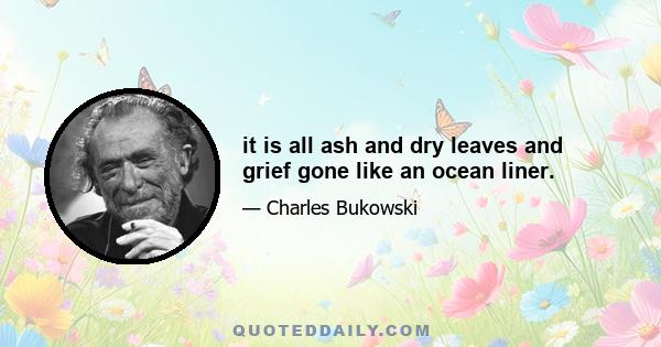 it is all ash and dry leaves and grief gone like an ocean liner.