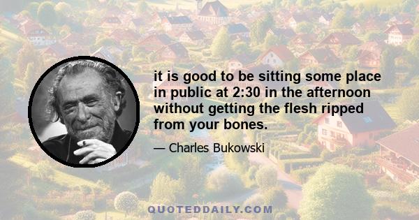 it is good to be sitting some place in public at 2:30 in the afternoon without getting the flesh ripped from your bones.