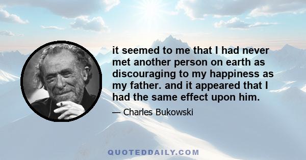 it seemed to me that I had never met another person on earth as discouraging to my happiness as my father. and it appeared that I had the same effect upon him.