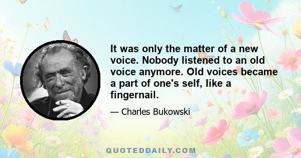 It was only the matter of a new voice. Nobody listened to an old voice anymore. Old voices became a part of one's self, like a fingernail.