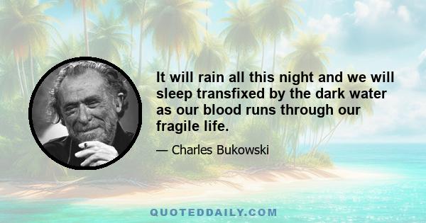 It will rain all this night and we will sleep transfixed by the dark water as our blood runs through our fragile life.