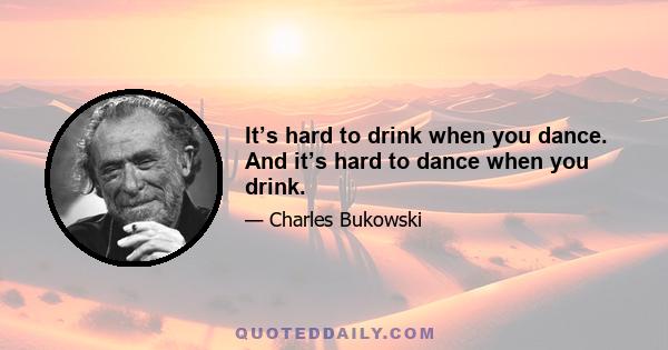 It’s hard to drink when you dance. And it’s hard to dance when you drink.