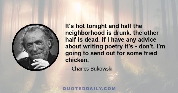 It's hot tonight and half the neighborhood is drunk. the other half is dead. if I have any advice about writing poetry it's - don't. I'm going to send out for some fried chicken.