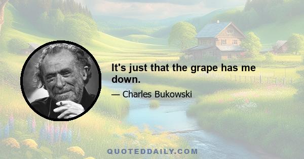 It's just that the grape has me down.