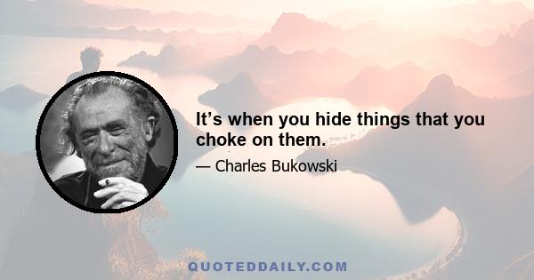 It’s when you hide things that you choke on them.