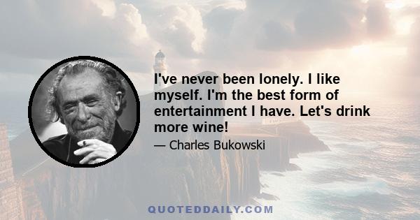 I've never been lonely. I like myself. I'm the best form of entertainment I have. Let's drink more wine!