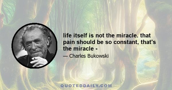 life itself is not the miracle. that pain should be so constant, that's the miracle -