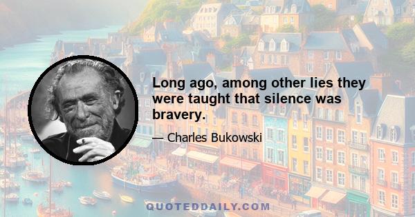 Long ago, among other lies they were taught that silence was bravery.