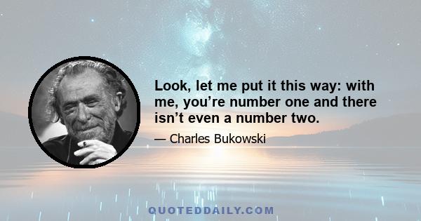 Look, let me put it this way: with me, you’re number one and there isn’t even a number two.