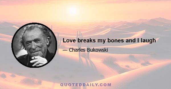 Love breaks my bones and I laugh