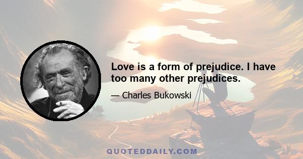 Love is a form of prejudice. I have too many other prejudices.