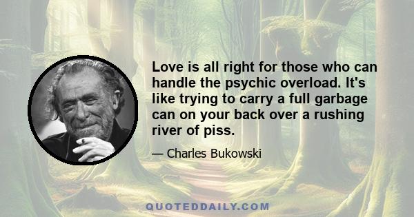 Love is all right for those who can handle the psychic overload. It's like trying to carry a full garbage can on your back over a rushing river of piss.