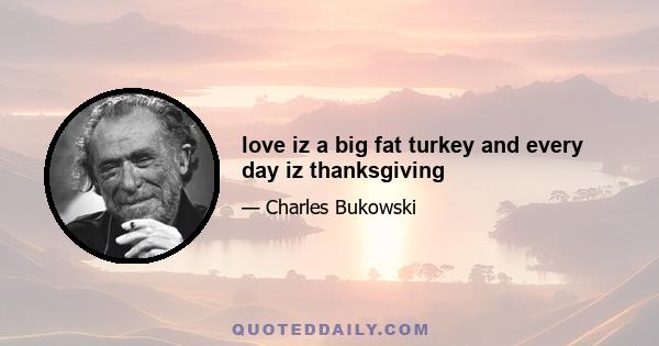 love iz a big fat turkey and every day iz thanksgiving