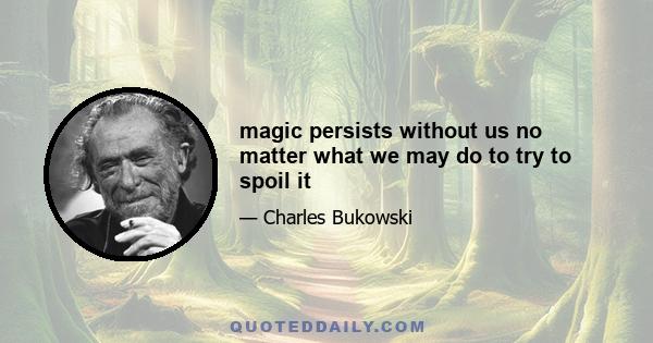 magic persists without us no matter what we may do to try to spoil it