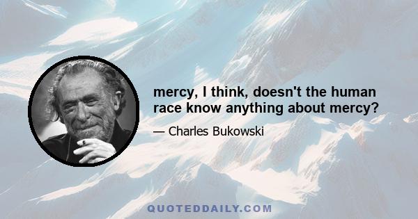 mercy, I think, doesn't the human race know anything about mercy?