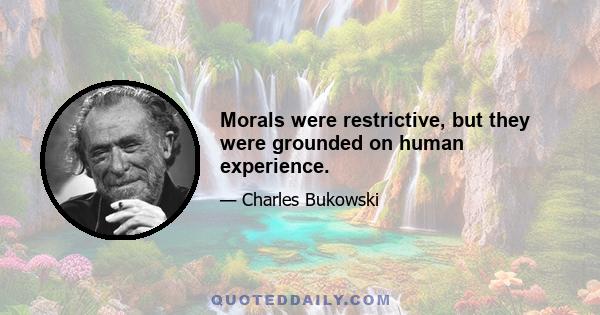 Morals were restrictive, but they were grounded on human experience.