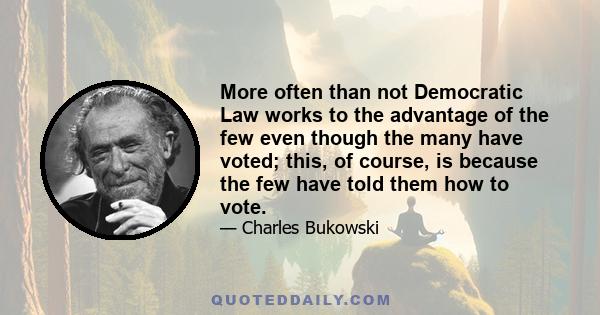 More often than not Democratic Law works to the advantage of the few even though the many have voted; this, of course, is because the few have told them how to vote.