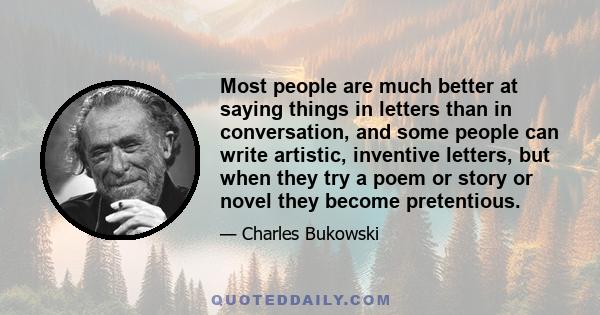 Most people are much better at saying things in letters than in conversation, and some people can write artistic, inventive letters, but when they try a poem or story or novel they become pretentious.