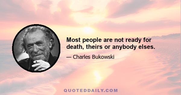 Most people are not ready for death, theirs or anybody elses.