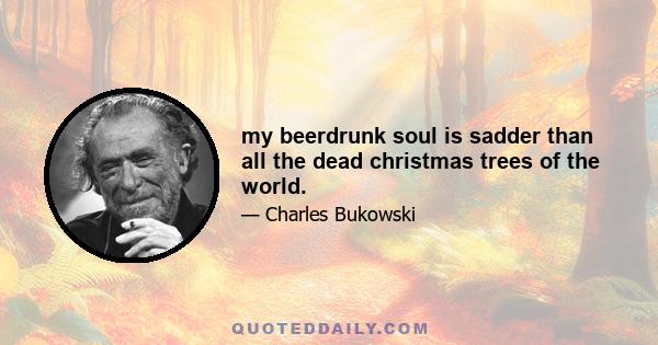 my beerdrunk soul is sadder than all the dead christmas trees of the world.