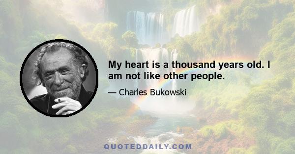 My heart is a thousand years old. I am not like other people.