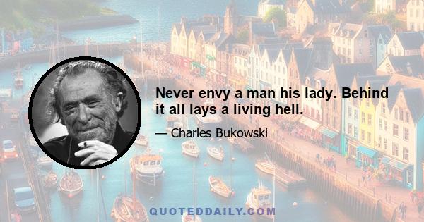 Never envy a man his lady. Behind it all lays a living hell.