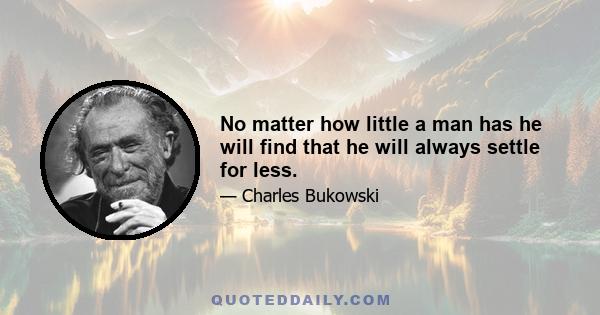 No matter how little a man has he will find that he will always settle for less.