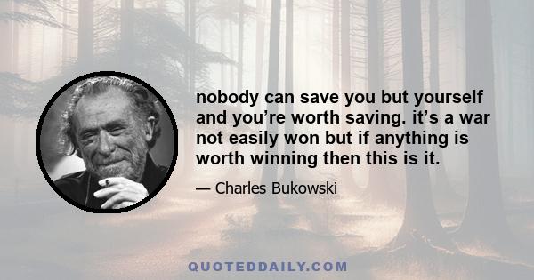 nobody can save you but yourself and you’re worth saving. it’s a war not easily won but if anything is worth winning then this is it.