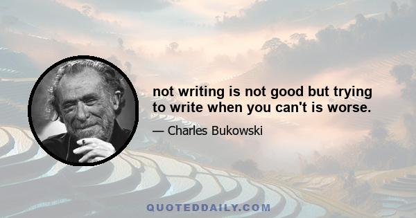 not writing is not good but trying to write when you can't is worse.