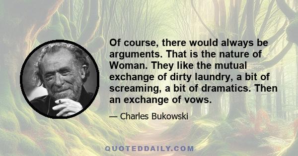 Of course, there would always be arguments. That is the nature of Woman. They like the mutual exchange of dirty laundry, a bit of screaming, a bit of dramatics. Then an exchange of vows.