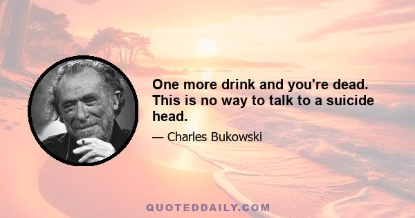 One more drink and you're dead. This is no way to talk to a suicide head.