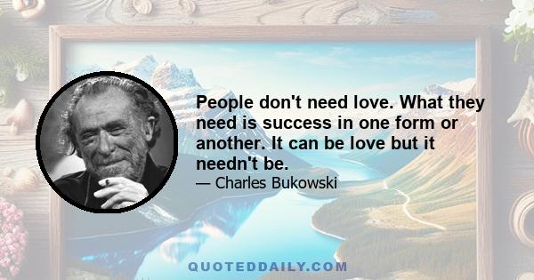 People don't need love. What they need is success in one form or another. It can be love but it needn't be.