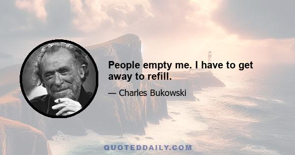 People empty me. I have to get away to refill.