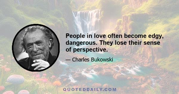 People in love often become edgy, dangerous. They lose their sense of perspective.