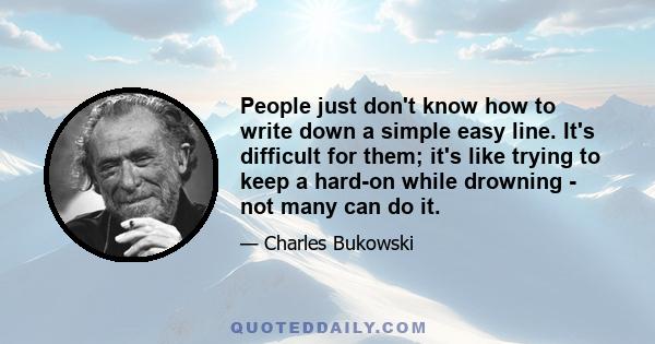 People just don't know how to write down a simple easy line. It's difficult for them; it's like trying to keep a hard-on while drowning - not many can do it.