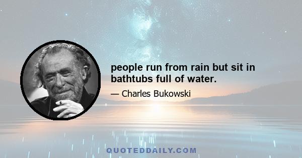 people run from rain but sit in bathtubs full of water.