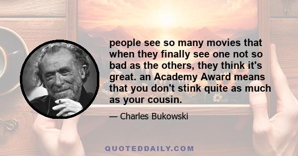 people see so many movies that when they finally see one not so bad as the others, they think it's great. an Academy Award means that you don't stink quite as much as your cousin.