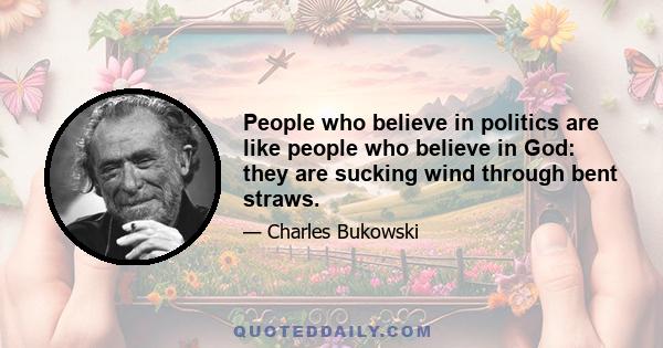 People who believe in politics are like people who believe in God: they are sucking wind through bent straws.